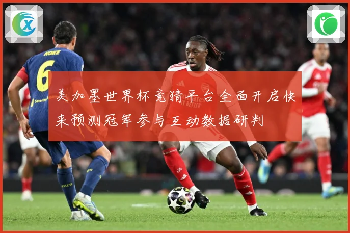 美加墨世界杯竞猜平台全面开启快来预测冠军参与互动数据研判