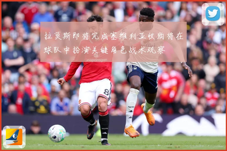 拉莫斯即将完成塞维利亚收购将在球队中扮演关键角色战术观察