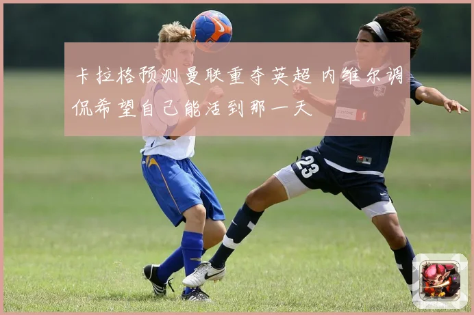 卡拉格预测曼联重夺英超 内维尔调侃希望自己能活到那一天