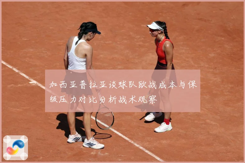 加西亚普拉亚谈球队欧战成本与保级压力对比分析战术观察