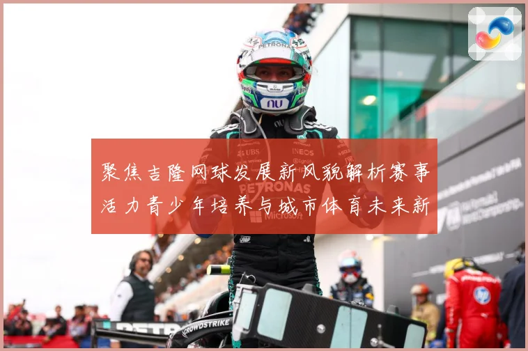 聚焦吉隆网球发展新风貌解析赛事活力青少年培养与城市体育未来新趋势