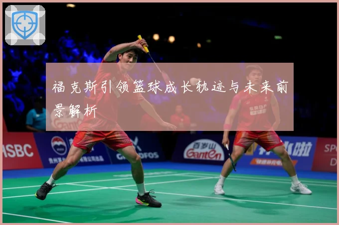 福克斯引领篮球成长轨迹与未来前景解析