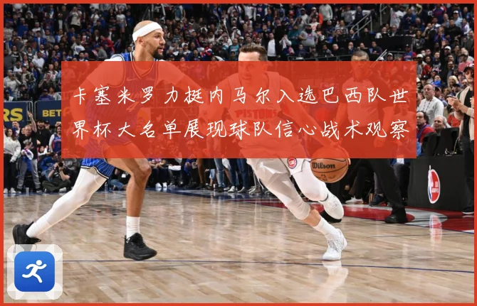 卡塞米罗力挺内马尔入选巴西队世界杯大名单展现球队信心战术观察