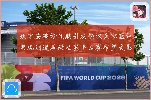 坎宁安确诊气胸引发热议美职篮评奖规则遭质疑活塞季后赛希望受影赛场复盘