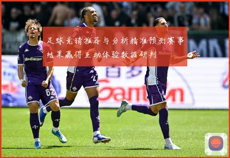 足球竞猜推荐与分析精准预测赛事结果赢得互动体验数据研判