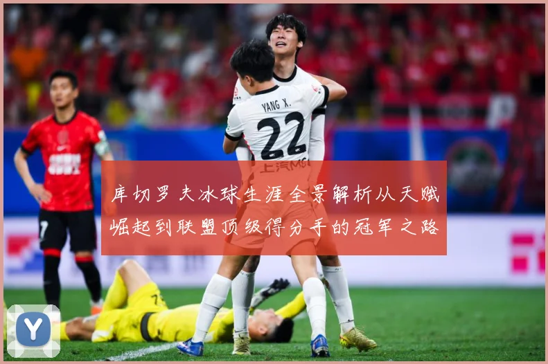 库切罗夫冰球生涯全景解析从天赋崛起到联盟顶级得分手的冠军之路
