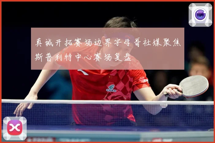 真诚开拓赛场边界字母哥社媒聚焦斯普利特中心赛场复盘