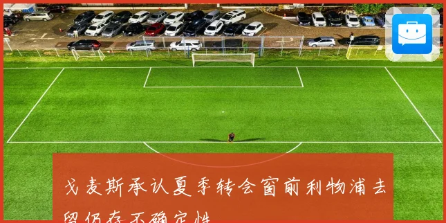 戈麦斯承认夏季转会窗前利物浦去留仍存不确定性
