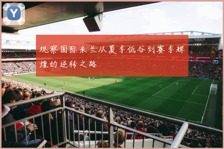 观察国际米兰从夏季低谷到赛季辉煌的逆转之路