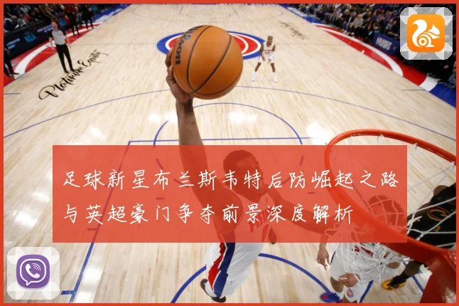 足球新星布兰斯韦特后防崛起之路与英超豪门争夺前景深度解析