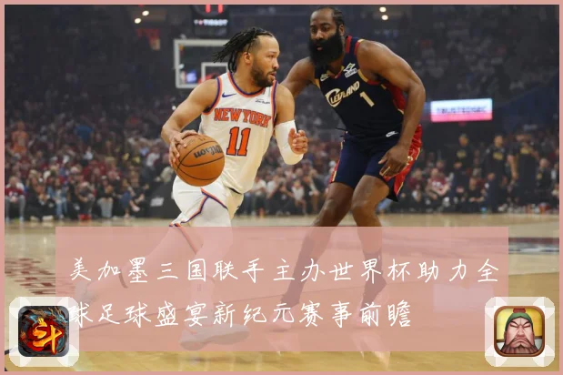 美加墨三国联手主办世界杯助力全球足球盛宴新纪元赛事前瞻