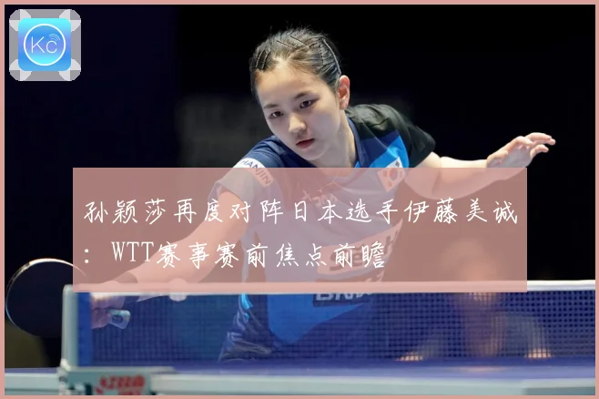 孙颖莎再度对阵日本选手伊藤美诚：WTT赛事赛前焦点前瞻