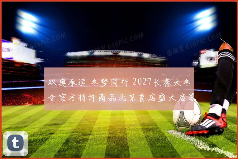 双奥承运 冬梦同行 2027长春大冬会官方特许商品北京首店盛大启幕
