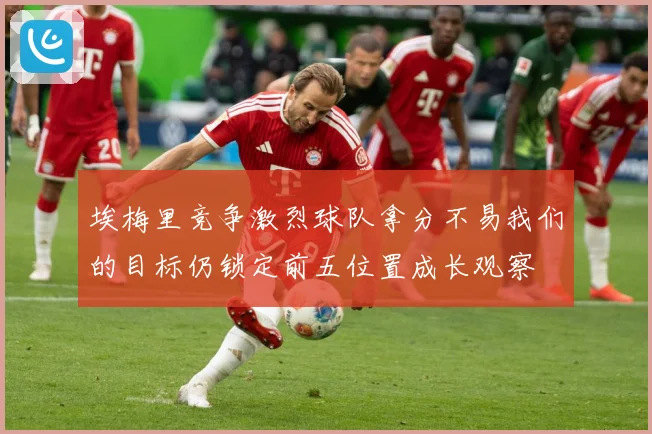 埃梅里竞争激烈球队拿分不易我们的目标仍锁定前五位置成长观察