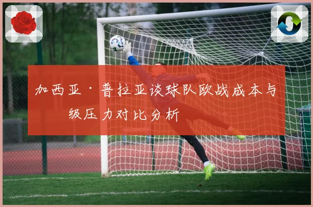 加西亚·普拉亚谈球队欧战成本与保级压力对比分析