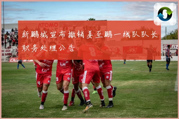 新鹏城宣布撤销姜至鹏一线队队长职务处理公告