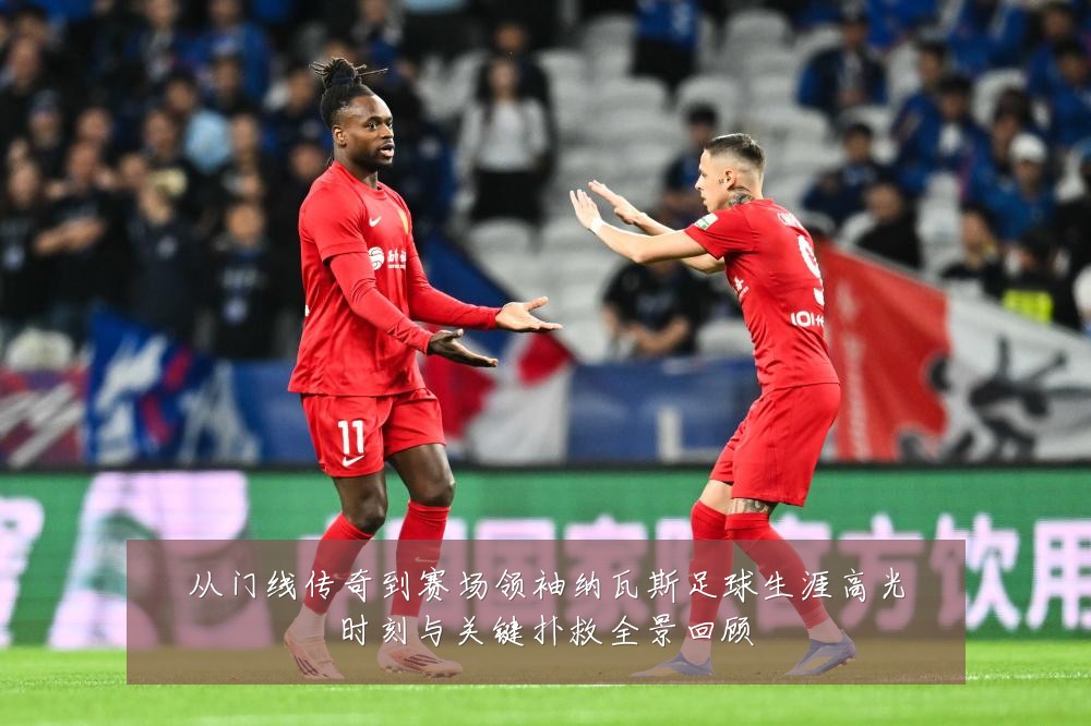 从门线传奇到赛场领袖纳瓦斯足球生涯高光时刻与关键扑救全景回顾