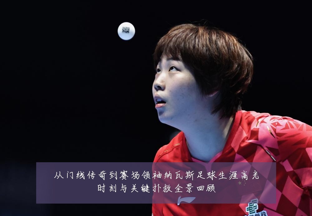从门线传奇到赛场领袖纳瓦斯足球生涯高光时刻与关键扑救全景回顾