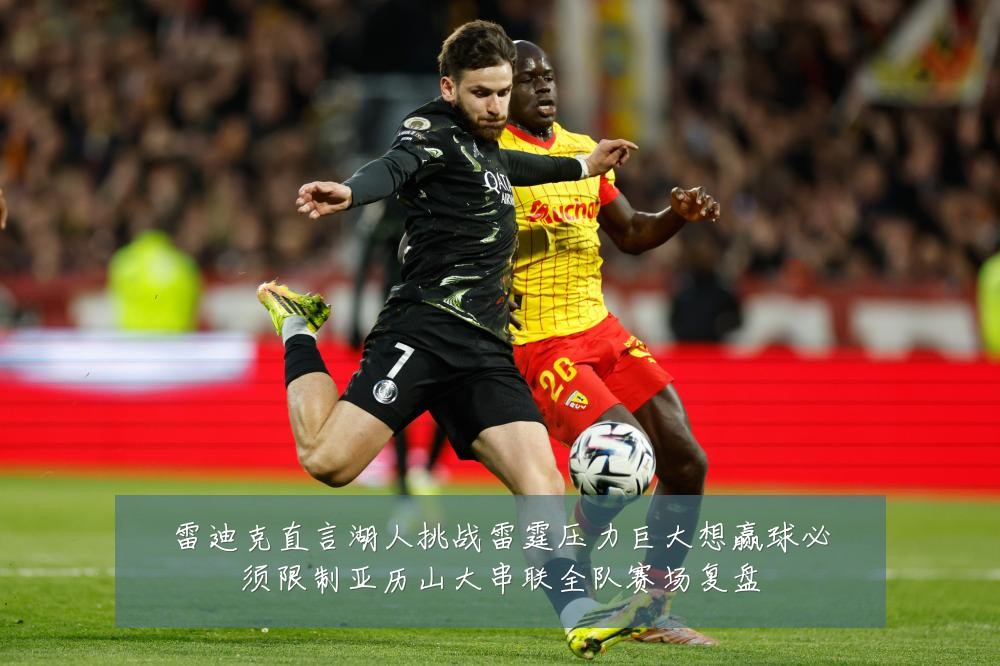 雷迪克直言湖人挑战雷霆压力巨大想赢球必须限制亚历山大串联全队赛场复盘