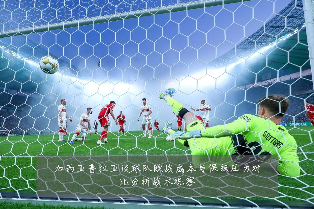 加西亚普拉亚谈球队欧战成本与保级压力对比分析战术观察
