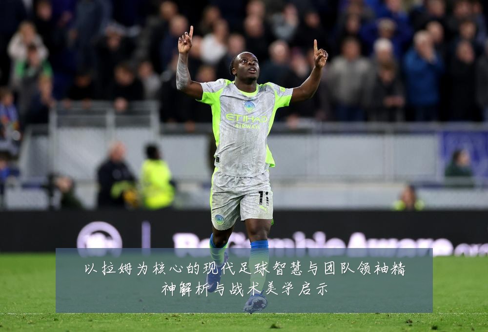 以拉姆为核心的现代足球智慧与团队领袖精神解析与战术美学启示
