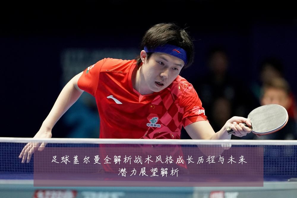 足球基尔曼全解析战术风格成长历程与未来潜力展望解析