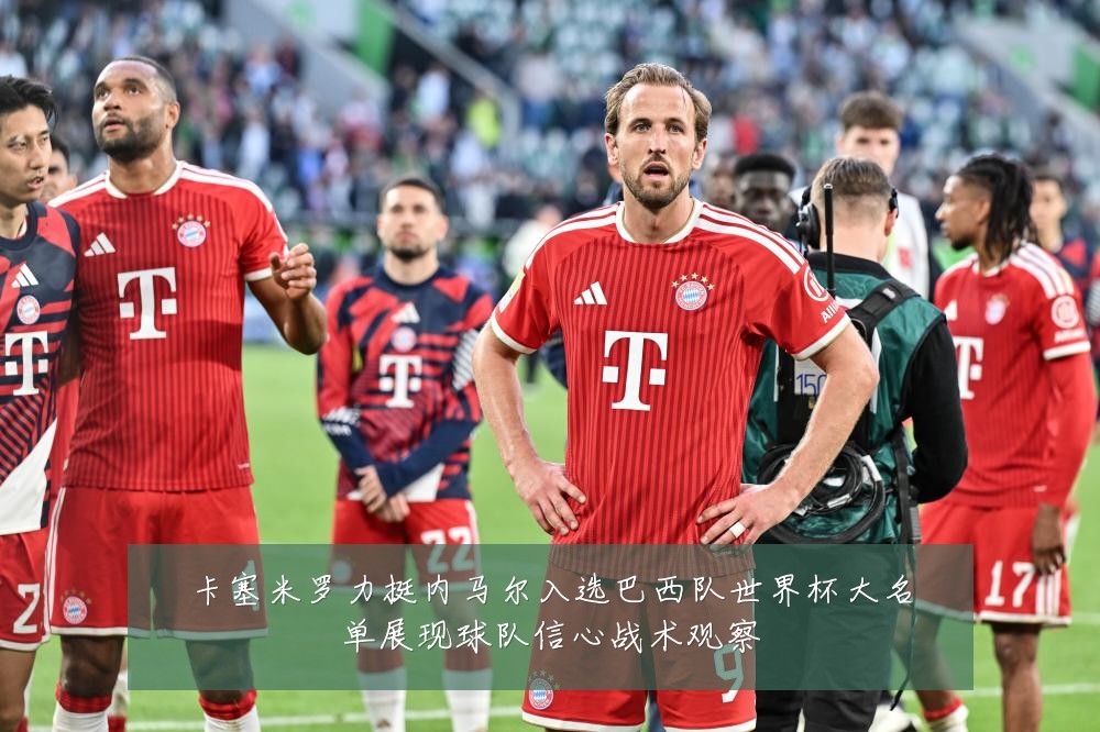 卡塞米罗力挺内马尔入选巴西队世界杯大名单展现球队信心战术观察