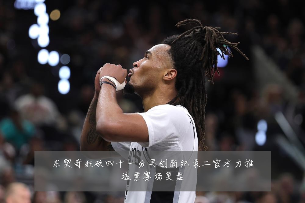 东契奇狂砍四十一分再创新纪录二官方力推选票赛场复盘